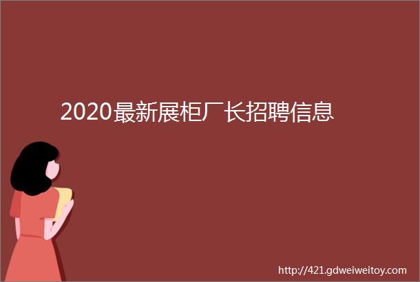 2020最新展柜厂长招聘信息